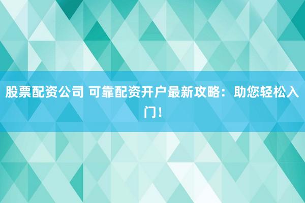 股票配资公司 可靠配资开户最新攻略：助您轻松入门！