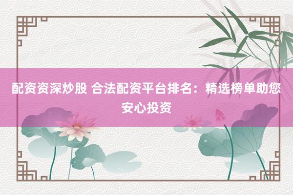 配资资深炒股 合法配资平台排名：精选榜单助您安心投资
