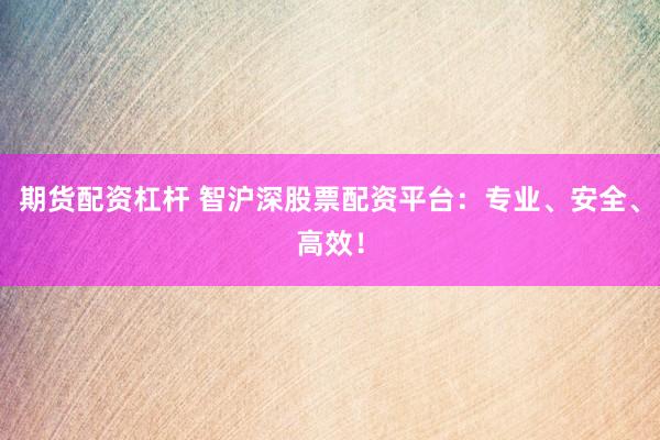 期货配资杠杆 智沪深股票配资平台：专业、安全、高效！