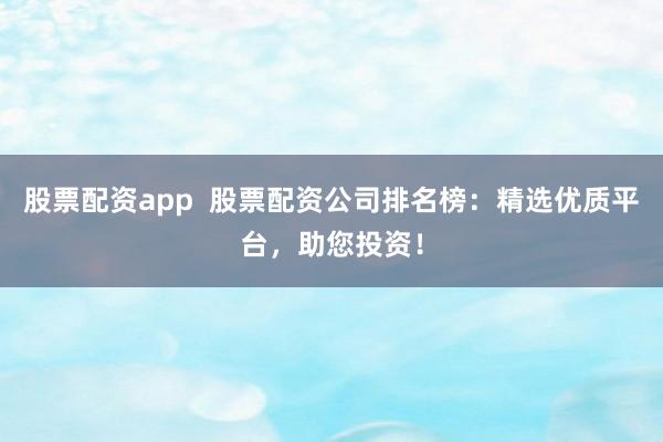 股票配资app  股票配资公司排名榜：精选优质平台，助您投资！