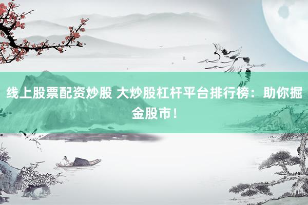 线上股票配资炒股 大炒股杠杆平台排行榜：助你掘金股市！