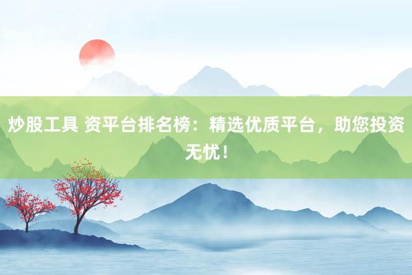 炒股工具 资平台排名榜：精选优质平台，助您投资无忧！