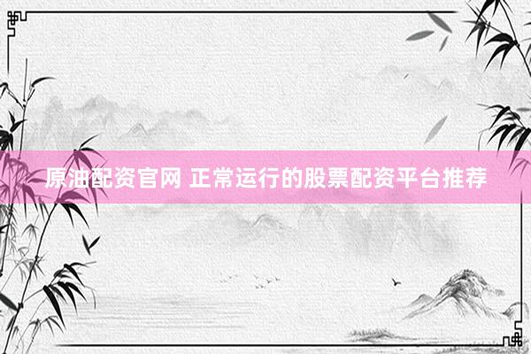 原油配资官网 正常运行的股票配资平台推荐