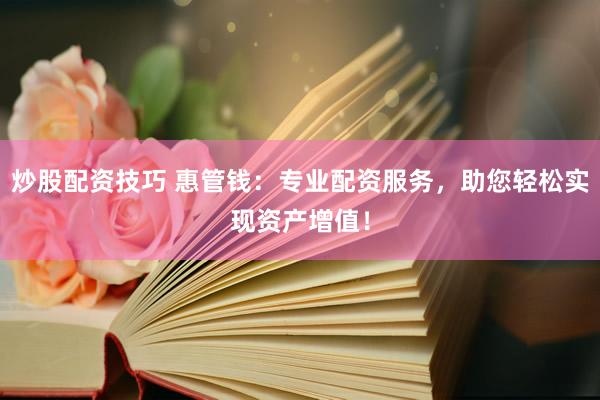 炒股配资技巧 惠管钱：专业配资服务，助您轻松实现资产增值！
