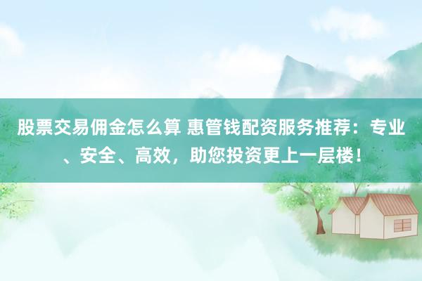 股票交易佣金怎么算 惠管钱配资服务推荐：专业、安全、高效，助您投资更上一层楼！