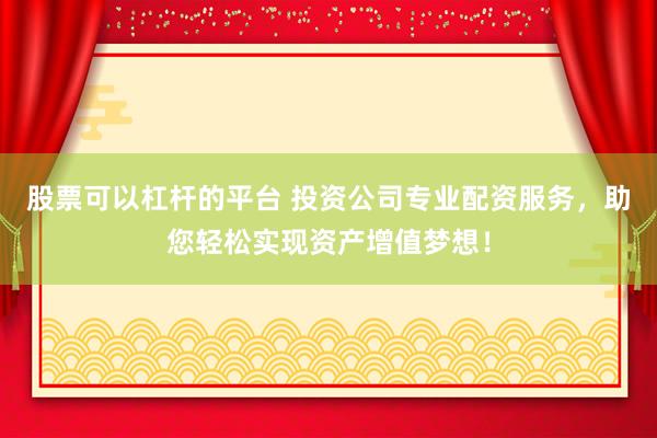 股票可以杠杆的平台 投资公司专业配资服务，助您轻松实现资产增值梦想！