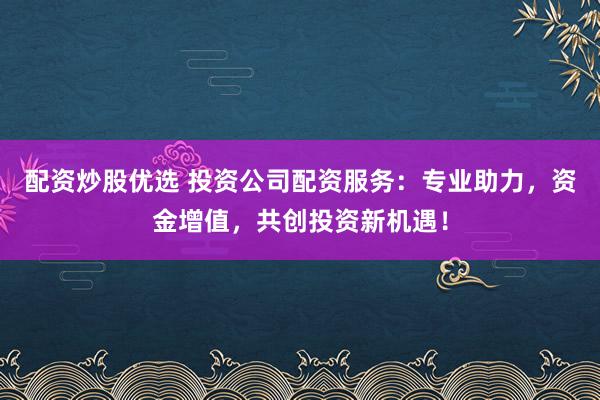配资炒股优选 投资公司配资服务：专业助力，资金增值，共创投资新机遇！