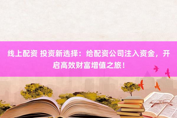 线上配资 投资新选择：给配资公司注入资金，开启高效财富增值之旅！