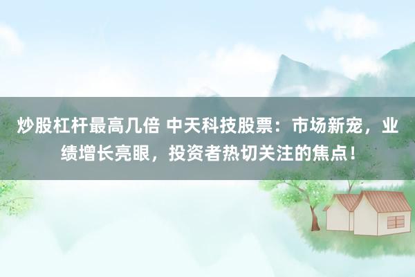 炒股杠杆最高几倍 中天科技股票：市场新宠，业绩增长亮眼，投资者热切关注的焦点！