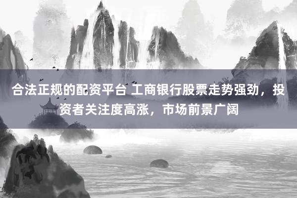 合法正规的配资平台 工商银行股票走势强劲，投资者关注度高涨，市场前景广阔