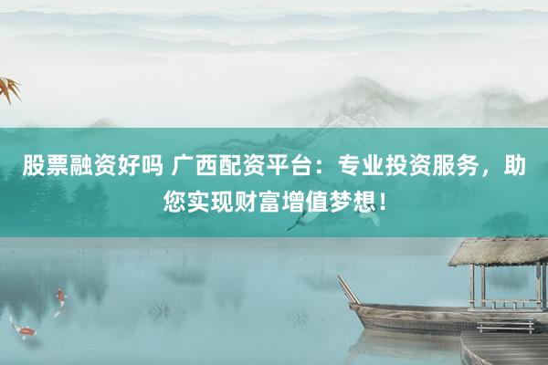 股票融资好吗 广西配资平台：专业投资服务，助您实现财富增值梦想！