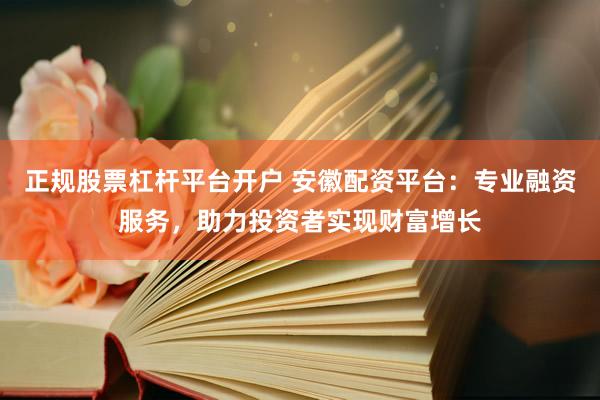 正规股票杠杆平台开户 安徽配资平台：专业融资服务，助力投资者实现财富增长