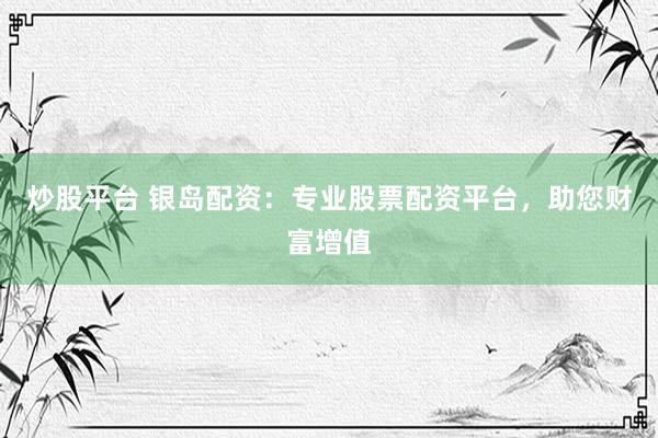 炒股平台 银岛配资：专业股票配资平台，助您财富增值
