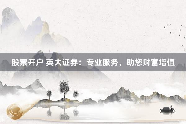 股票开户 英大证券：专业服务，助您财富增值