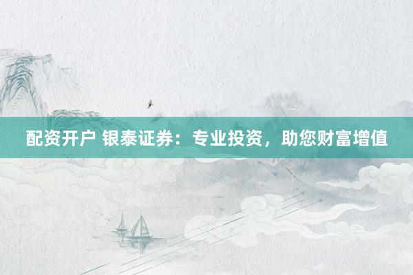 配资开户 银泰证券：专业投资，助您财富增值
