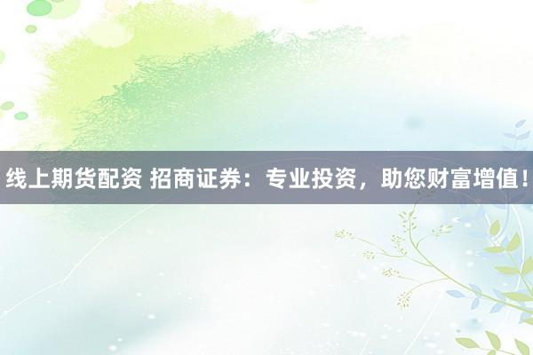 线上期货配资 招商证券：专业投资，助您财富增值！