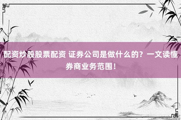 配资炒股股票配资 证券公司是做什么的？一文读懂券商业务范围！