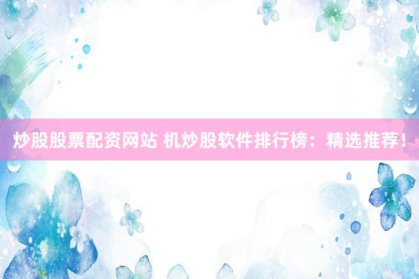 炒股股票配资网站 机炒股软件排行榜：精选推荐！