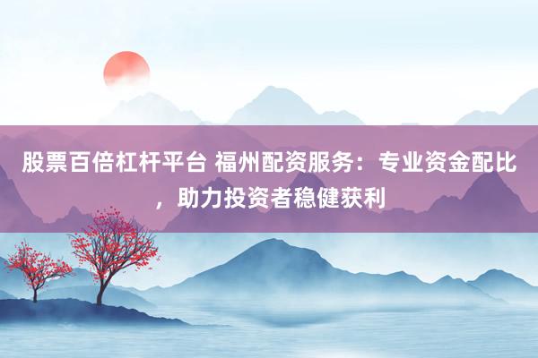 股票百倍杠杆平台 福州配资服务：专业资金配比，助力投资者稳健获利