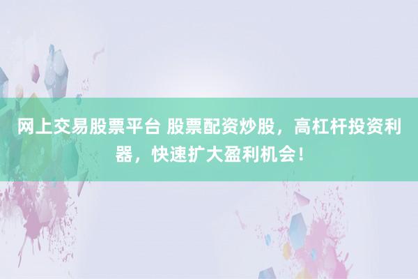 网上交易股票平台 股票配资炒股，高杠杆投资利器，快速扩大盈利机会！