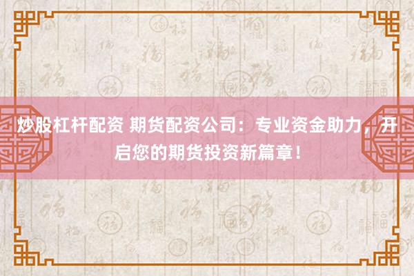 炒股杠杆配资 期货配资公司：专业资金助力，开启您的期货投资新篇章！