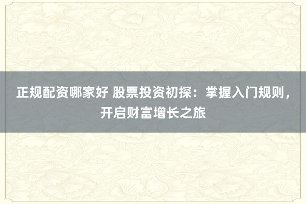 正规配资哪家好 股票投资初探：掌握入门规则，开启财富增长之旅