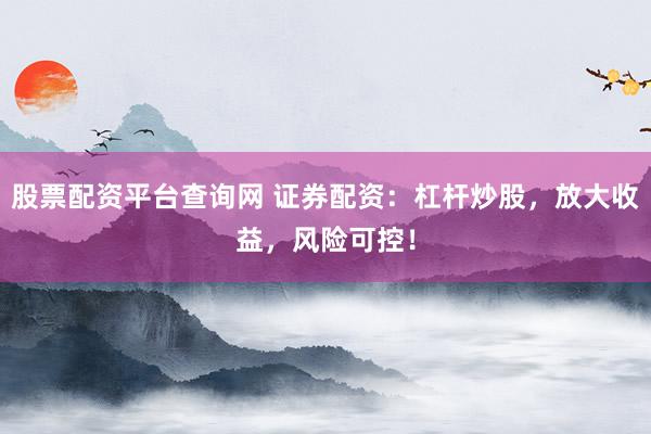 股票配资平台查询网 证券配资：杠杆炒股，放大收益，风险可控！