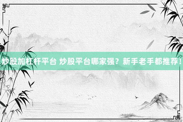 炒股加杠杆平台 炒股平台哪家强？新手老手都推荐！