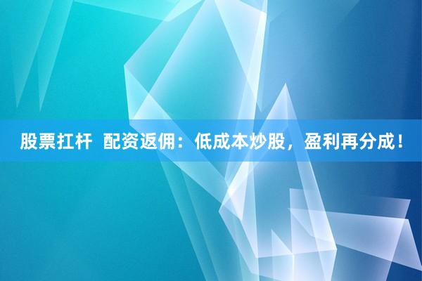 股票扛杆  配资返佣：低成本炒股，盈利再分成！