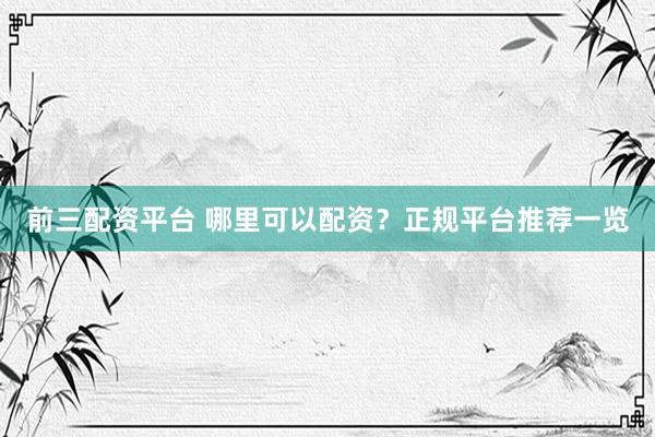 前三配资平台 哪里可以配资？正规平台推荐一览