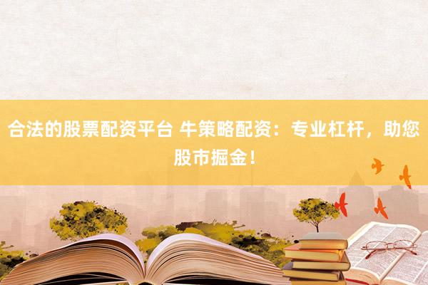 合法的股票配资平台 牛策略配资：专业杠杆，助您股市掘金！