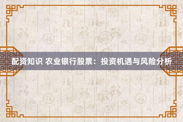 配资知识 农业银行股票：投资机遇与风险分析