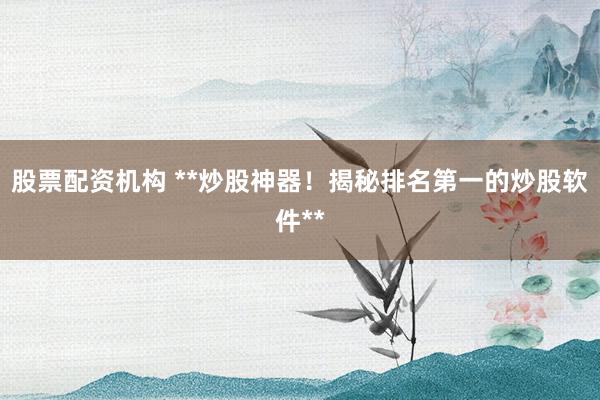 股票配资机构 **炒股神器！揭秘排名第一的炒股软件**