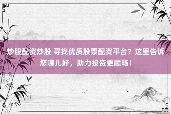 炒股配资炒股 寻找优质股票配资平台？这里告诉您哪儿好，助力投资更顺畅！