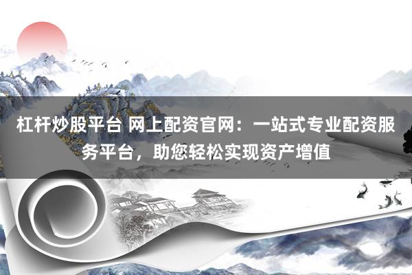 杠杆炒股平台 网上配资官网：一站式专业配资服务平台，助您轻松实现资产增值