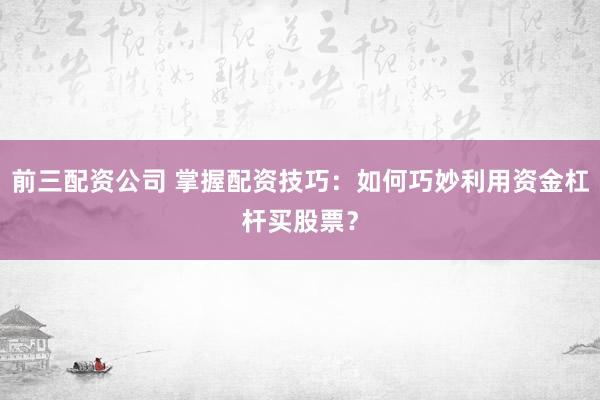 前三配资公司 掌握配资技巧：如何巧妙利用资金杠杆买股票？