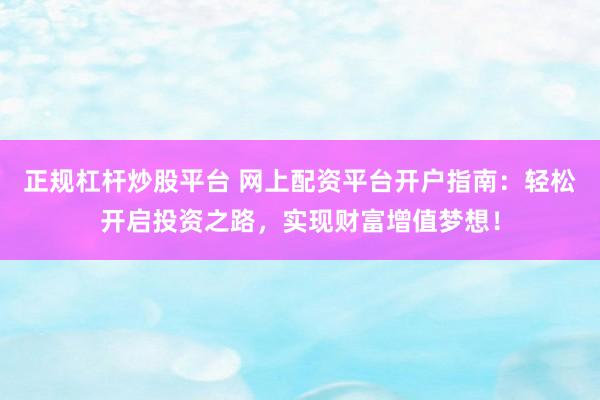 正规杠杆炒股平台 网上配资平台开户指南：轻松开启投资之路，实现财富增值梦想！