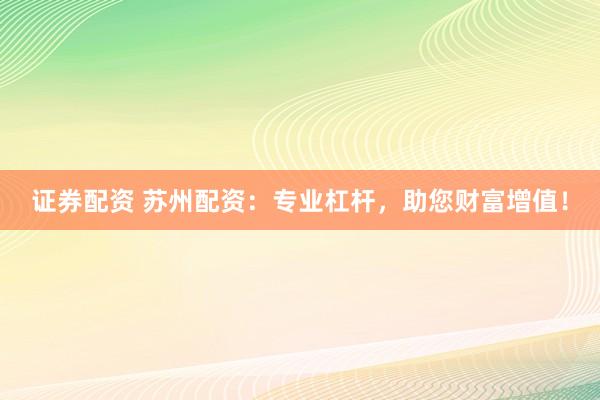 证券配资 苏州配资：专业杠杆，助您财富增值！