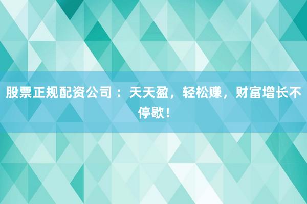 股票正规配资公司 ：天天盈，轻松赚，财富增长不停歇！