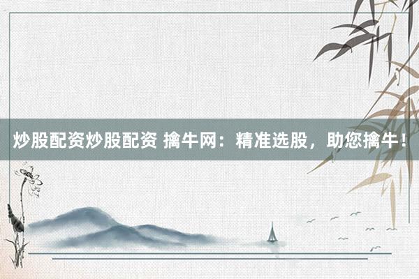 炒股配资炒股配资 擒牛网：精准选股，助您擒牛！
