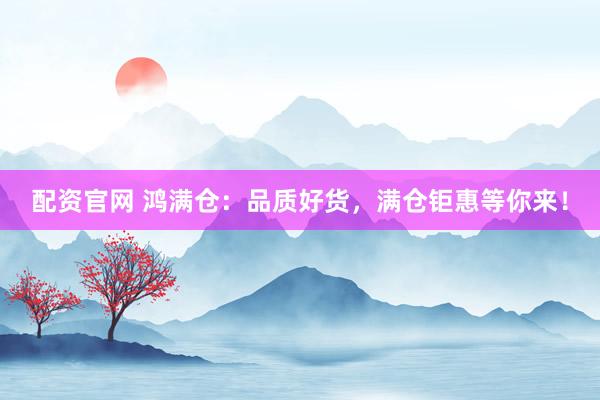 配资官网 鸿满仓：品质好货，满仓钜惠等你来！