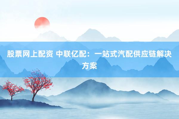 股票网上配资 中联亿配：一站式汽配供应链解决方案