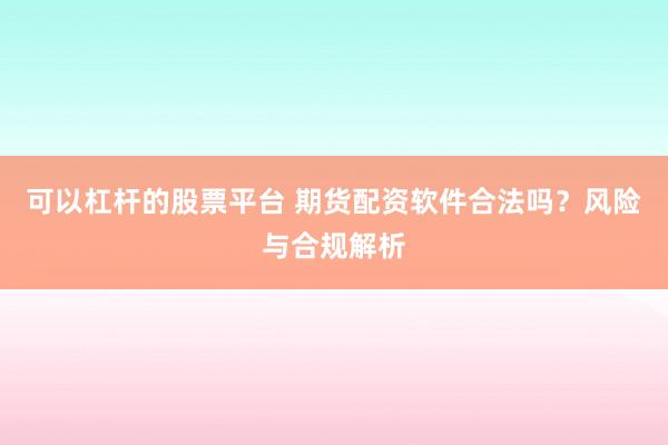可以杠杆的股票平台 期货配资软件合法吗？风险与合规解析