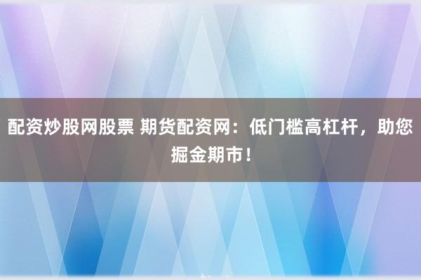 配资炒股网股票 期货配资网：低门槛高杠杆，助您掘金期市！