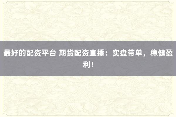 最好的配资平台 期货配资直播：实盘带单，稳健盈利！