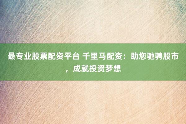 最专业股票配资平台 千里马配资：助您驰骋股市，成就投资梦想