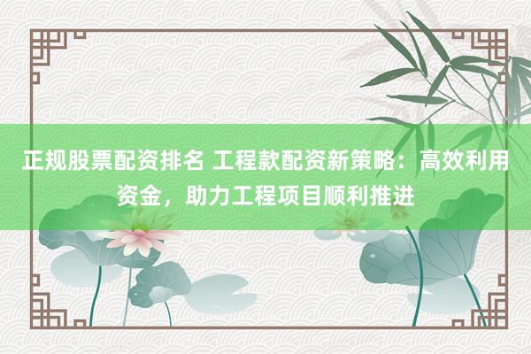 正规股票配资排名 工程款配资新策略：高效利用资金，助力工程项目顺利推进