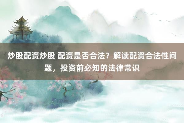 炒股配资炒股 配资是否合法？解读配资合法性问题，投资前必知的法律常识