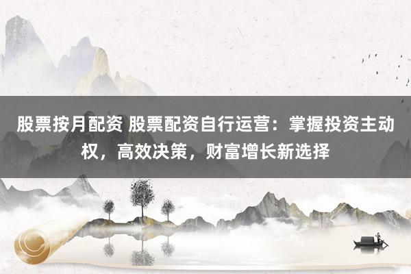 股票按月配资 股票配资自行运营：掌握投资主动权，高效决策，财富增长新选择
