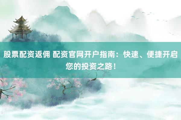 股票配资返佣 配资官网开户指南：快速、便捷开启您的投资之路！